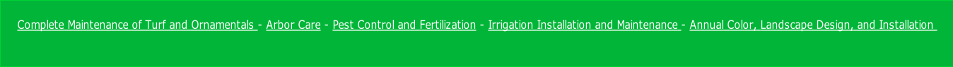 Complete Maintenance of Turf and Ornamentals - Arbor Care - Pest Control and Fertilization - Irrigation Installation and Maintenance - Annual Color, Landscape Design, and Installation 
