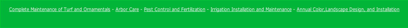 Complete Maintenance of Turf and Ornamentals - Arbor Care - Pest Control and Fertilization - Irrigation Installation and Maintenance - Annual Color,Landscape Design, and Installation  
