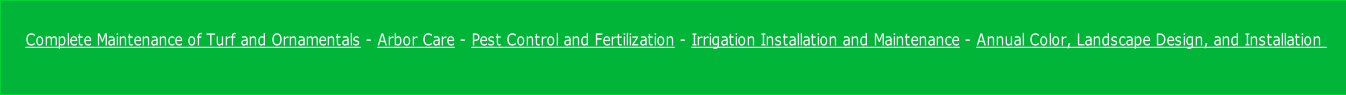 Complete Maintenance of Turf and Ornamentals - Arbor Care - Pest Control and Fertilization - Irrigation Installation and Maintenance - Annual Color, Landscape Design, and Installation 
